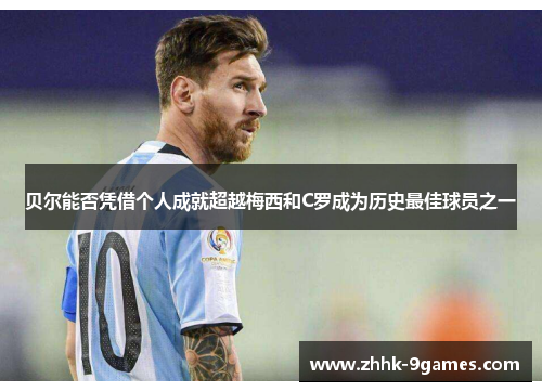 贝尔能否凭借个人成就超越梅西和C罗成为历史最佳球员之一