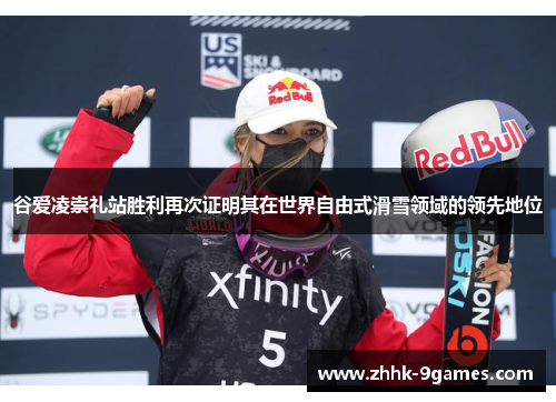 谷爱凌崇礼站胜利再次证明其在世界自由式滑雪领域的领先地位 谷爱凌崇礼站胜利再次证明其在世界自由式滑雪领域的领先地位