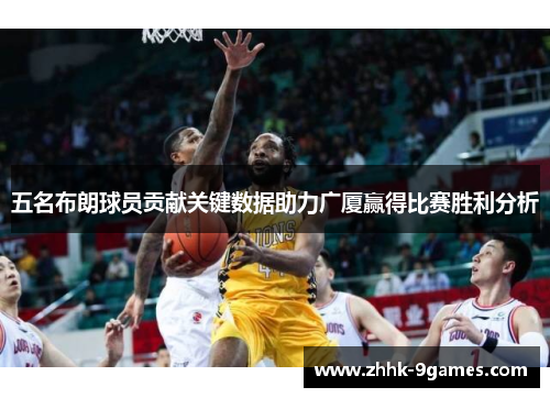 五名布朗球员贡献关键数据助力广厦赢得比赛胜利分析