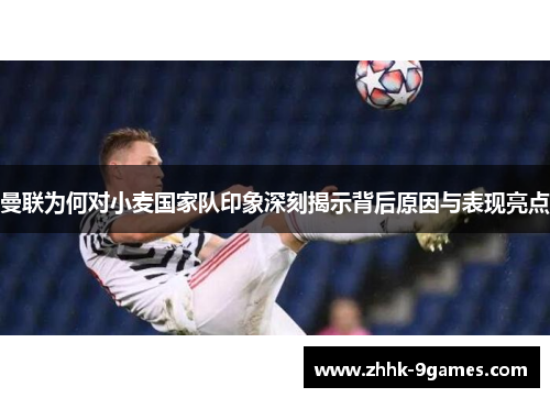 曼联为何对小麦国家队印象深刻揭示背后原因与表现亮点