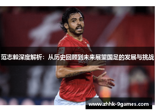 范志毅深度解析：从历史回顾到未来展望国足的发展与挑战