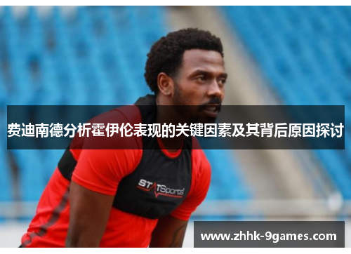 费迪南德分析霍伊伦表现的关键因素及其背后原因探讨