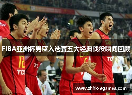 FIBA亚洲杯男篮入选赛五大经典战役瞬间回顾