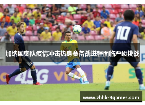 加纳国奥队疫情冲击热身赛备战进程面临严峻挑战