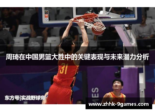 周琦在中国男篮大胜中的关键表现与未来潜力分析