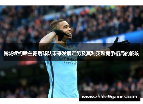 曼城续约哈兰德后球队未来发展走势及其对英超竞争格局的影响