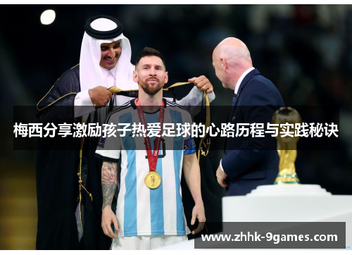 梅西分享激励孩子热爱足球的心路历程与实践秘诀