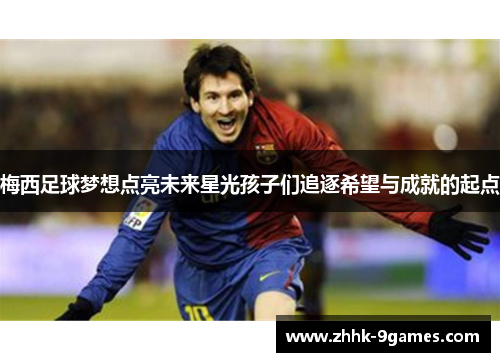 梅西足球梦想点亮未来星光孩子们追逐希望与成就的起点 梅西足球梦想点亮未来星光孩子们追逐希望与成就的起点