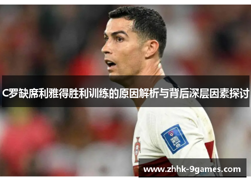 C罗缺席利雅得胜利训练的原因解析与背后深层因素探讨