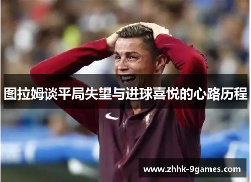 图拉姆谈平局失望与进球喜悦的心路历程