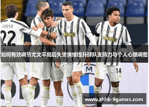 如何有效调节尤文平局后失望情绪提升球队支持力与个人心理调整 如何有效调节尤文平局后失望情绪提升球队支持力与个人心理调整