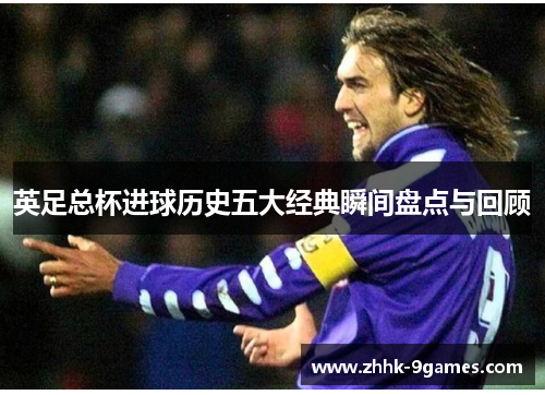 英足总杯进球历史五大经典瞬间盘点与回顾 英足总杯进球历史五大经典瞬间盘点与回顾