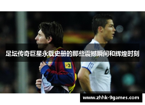 足坛传奇巨星永载史册的那些震撼瞬间和辉煌时刻