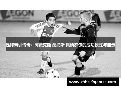 足球青训传奇:阿贾克斯 桑托斯 佩纳罗尔的成功模式与启示 足球青训传奇:阿贾克斯 桑托斯 佩纳罗尔的成功模式与启示