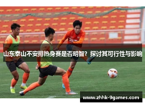 山东泰山不安排热身赛是否明智?探讨其可行性与影响 山东泰山不安排热身赛是否明智?探讨其可行性与影响