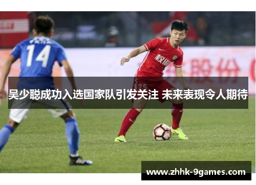 吴少聪成功入选国家队引发关注 未来表现令人期待 吴少聪成功入选国家队引发关注 未来表现令人期待