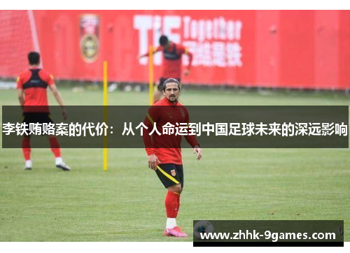 李铁贿赂案的代价:从个人命运到中国足球未来的深远影响 李铁贿赂案的代价:从个人命运到中国足球未来的深远影响