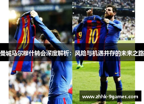 曼城马尔穆什转会深度解析：风险与机遇并存的未来之路