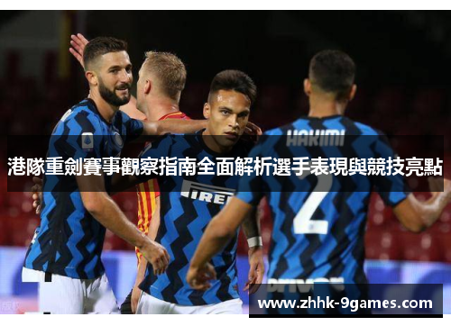 港隊重劍賽事觀察指南全面解析選手表現與競技亮點 港隊重劍賽事觀察指南全面解析選手表現與競技亮點