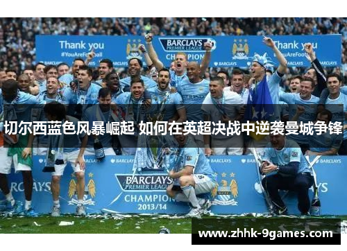 切尔西蓝色风暴崛起 如何在英超决战中逆袭曼城争锋