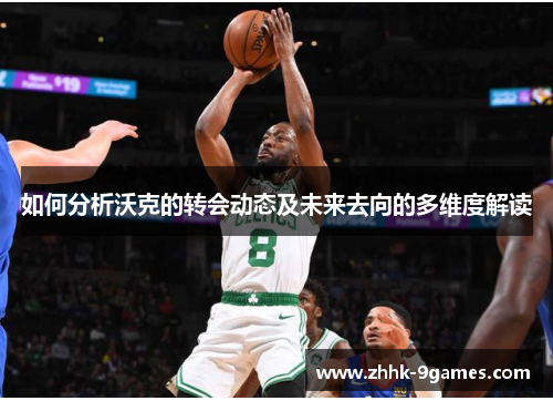 如何分析沃克的转会动态及未来去向的多维度解读