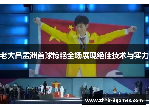 老大吕孟洲首球惊艳全场展现绝佳技术与实力