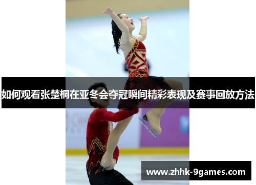 如何观看张楚桐在亚冬会夺冠瞬间精彩表现及赛事回放方法