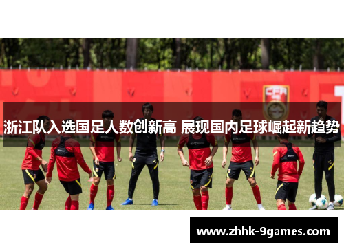 浙江队入选国足人数创新高 展现国内足球崛起新趋势 浙江队入选国足人数创新高 展现国内足球崛起新趋势