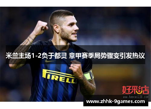 米兰主场1-2负于都灵 意甲赛季局势骤变引发热议 米兰主场1-2负于都灵 意甲赛季局势骤变引发热议