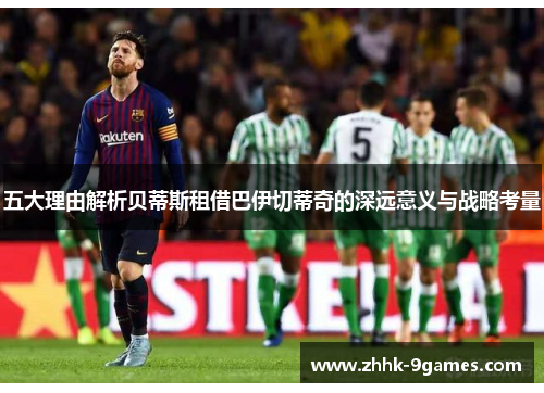 五大理由解析贝蒂斯租借巴伊切蒂奇的深远意义与战略考量 五大理由解析贝蒂斯租借巴伊切蒂奇的深远意义与战略考量