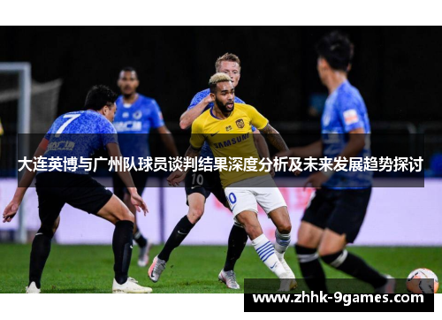 大连英博与广州队球员谈判结果深度分析及未来发展趋势探讨