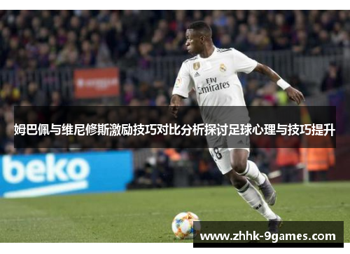 姆巴佩与维尼修斯激励技巧对比分析探讨足球心理与技巧提升 姆巴佩与维尼修斯激励技巧对比分析探讨足球心理与技巧提升