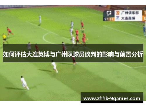 如何评估大连英博与广州队球员谈判的影响与前景分析