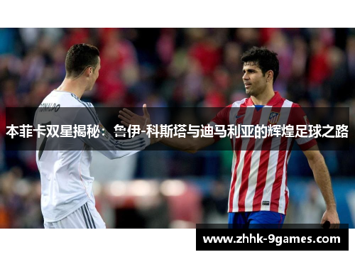 本菲卡双星揭秘：鲁伊-科斯塔与迪马利亚的辉煌足球之路