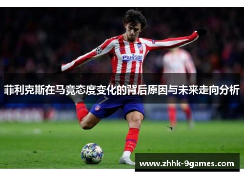 菲利克斯在马竞态度变化的背后原因与未来走向分析 菲利克斯在马竞态度变化的背后原因与未来走向分析