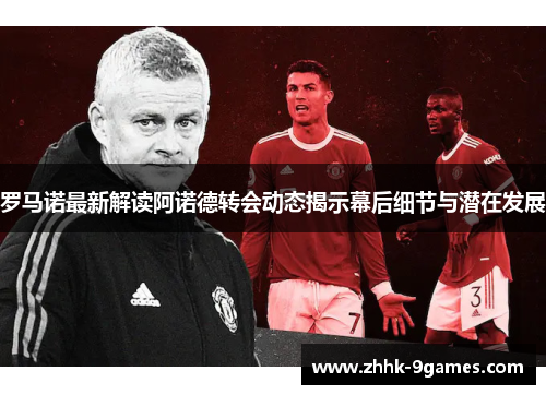 罗马诺最新解读阿诺德转会动态揭示幕后细节与潜在发展