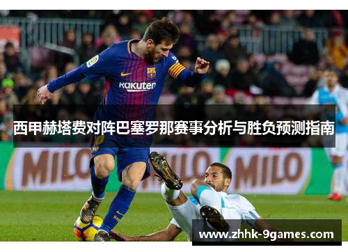 西甲赫塔费对阵巴塞罗那赛事分析与胜负预测指南 西甲赫塔费对阵巴塞罗那赛事分析与胜负预测指南