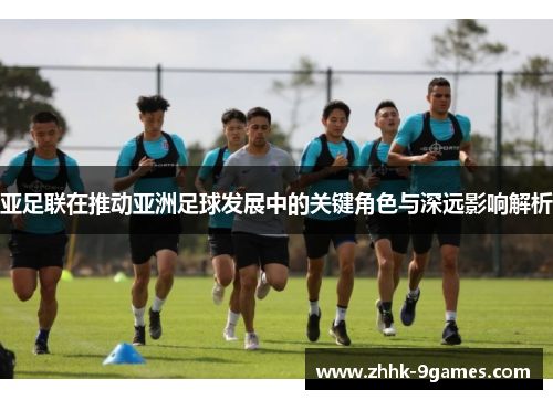 亚足联在推动亚洲足球发展中的关键角色与深远影响解析 亚足联在推动亚洲足球发展中的关键角色与深远影响解析