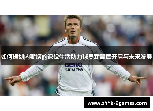 如何规划内斯塔的退役生活助力球员新篇章开启与未来发展