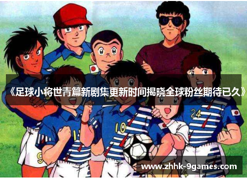 《足球小将世青篇新剧集更新时间揭晓全球粉丝期待已久》