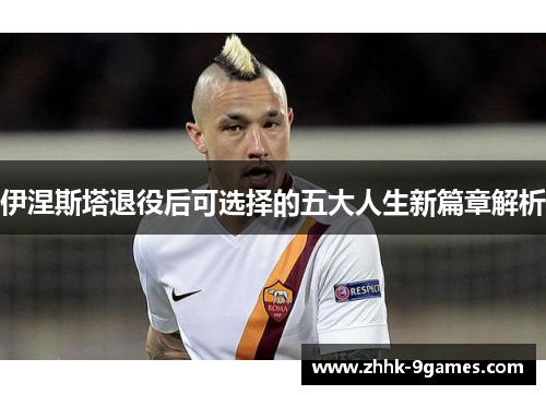 伊涅斯塔退役后可选择的五大人生新篇章解析