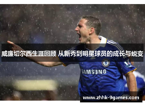 威廉切尔西生涯回顾 从新秀到明星球员的成长与蜕变