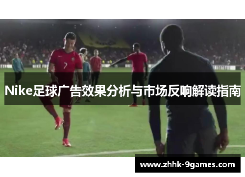 Nike足球广告效果分析与市场反响解读指南 Nike足球广告效果分析与市场反响解读指南
