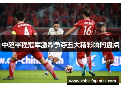 中超半程冠军激烈争夺五大精彩瞬间盘点 中超半程冠军激烈争夺五大精彩瞬间盘点
