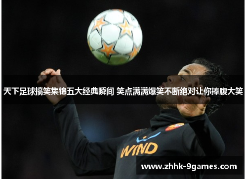 天下足球搞笑集锦五大经典瞬间 笑点满满爆笑不断绝对让你捧腹大笑