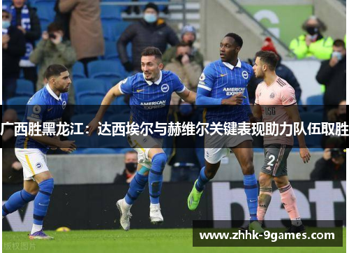 广西胜黑龙江：达西埃尔与赫维尔关键表现助力队伍取胜