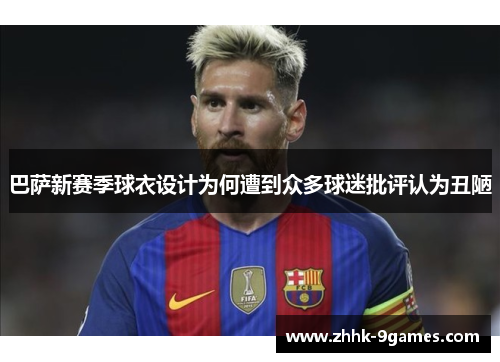 巴萨新赛季球衣设计为何遭到众多球迷批评认为丑陋 巴萨新赛季球衣设计为何遭到众多球迷批评认为丑陋