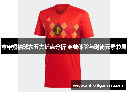 意甲短袖球衣五大优点分析 穿着体验与时尚元素兼具
