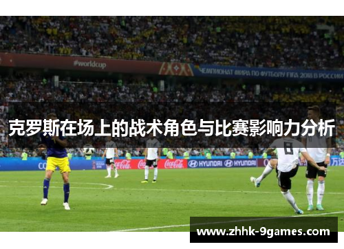 克罗斯在场上的战术角色与比赛影响力分析