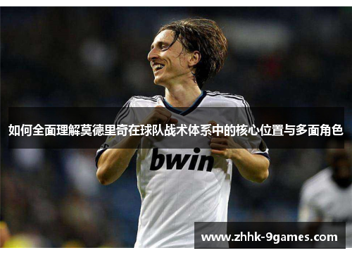 如何全面理解莫德里奇在球队战术体系中的核心位置与多面角色